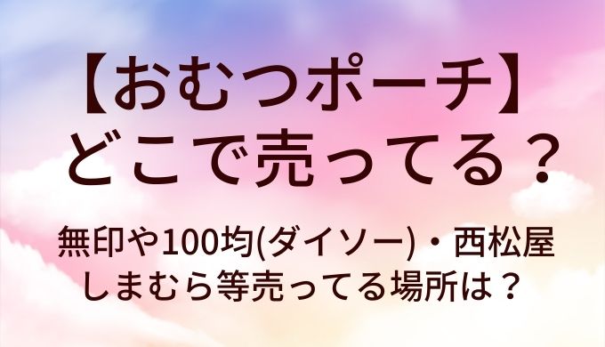 おむつポーチはどこで売ってる？無印や100均(ダイソー)・西松屋やしまむら等売ってる場所は？