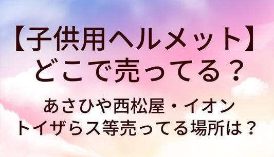 子供用ヘルメットはどこで売ってる？あさひや西松屋・イオンやトイザらス等売ってる場所は？