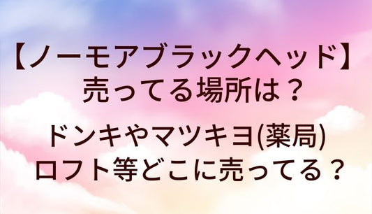 ノーモアブラックヘッドが売ってる場所は？ドンキやマツキヨ(薬局)・ロフト等どこに売ってる？