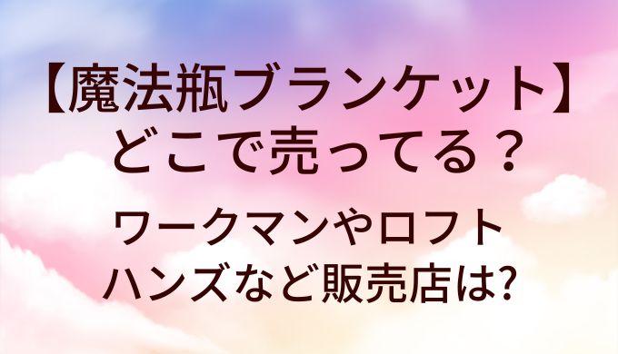 魔法瓶ブランケットはワークマンやロフト等どこに売ってる?ハンズ等販売店は?