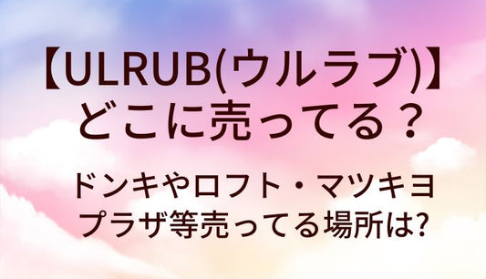 ULRUB(ウルラブ)はどこに売ってる?ドンキやロフト・マツキヨやプラザ等売ってる場所は?