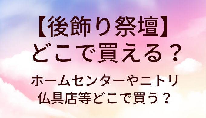 後飾り祭壇はどこで買える？ホームセンターやニトリ・仏具店等どこで買う？