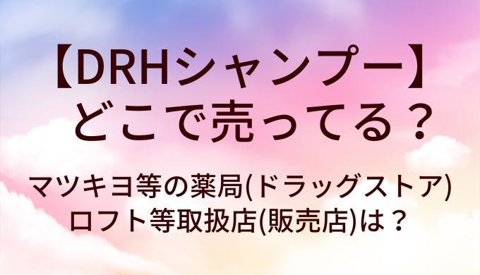DRHシャンプーはどこで売ってる？マツキヨ等の薬局(ドラッグストア)やロフト等取扱店(販売店)は？