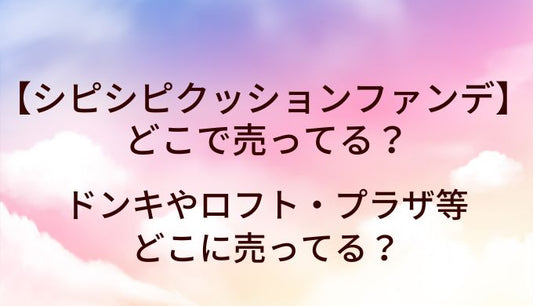 シピシピクッションファンデはどこで売ってる？ドンキやロフト・プラザ等どこに売ってる？