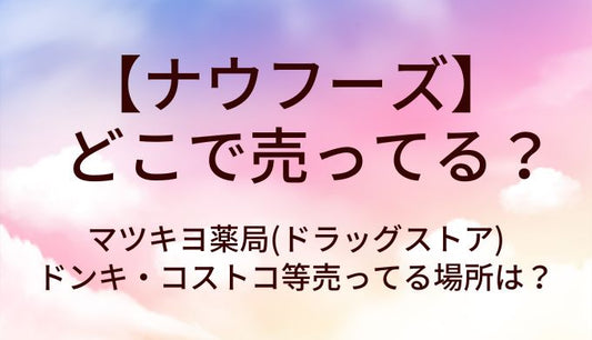 ナウフーズはどこで売ってる？マツキヨ薬局(ドラッグストア)やドンキ・コストコ等売ってる場所は？