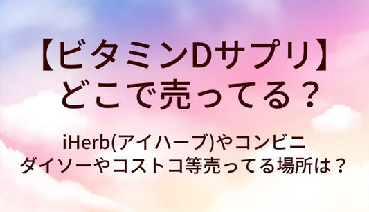 ビタミンDサプリはどこで売ってる？iHerb(アイハーブ)やコンビニ・ダイソーやコストコ等売ってる場所は？