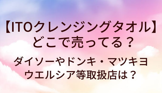 ITOクレンジングタオルはどこに売ってる？ダイソーやドンキ・マツキヨやウエルシア等取扱店は？
