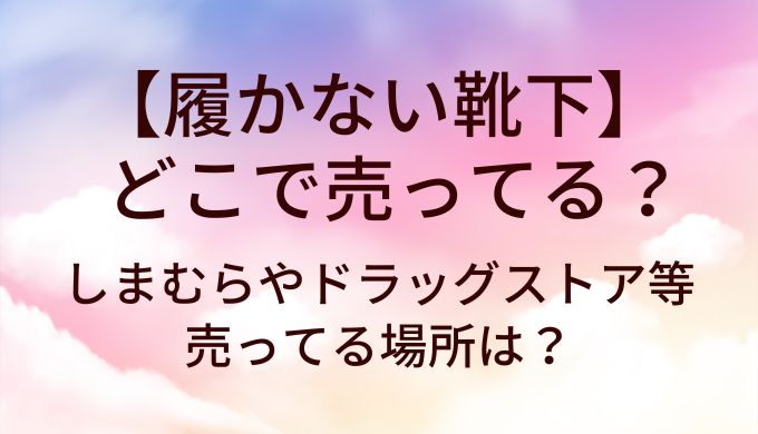 履かない靴下はどこで売ってる？しまむらやドラッグストア等売ってる場所は？