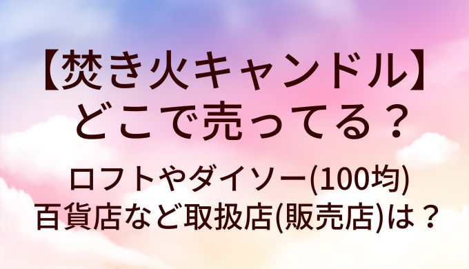 焚き火キャンドルはどこで売ってる？ロフトやダイソー(100均)や百貨店など取扱店(販売店)は？