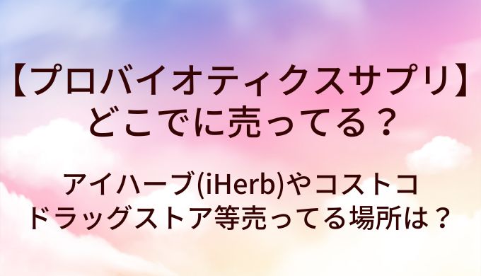 プロバイオティクス サプリはどこに売ってる？アイハーブ(iHerb)やコストコ・ドラッグストア等売ってる場所は？