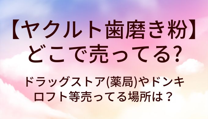 ヤクルト歯磨き粉はどこで売ってる？ドラッグストア(薬局)やドンキ・ロフト等売ってる場所は？