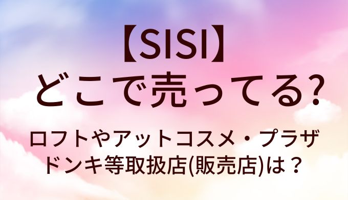 SISIはどこで売ってる？ロフトやアットコスメ・プラザやドンキ等取扱店(販売店)は？