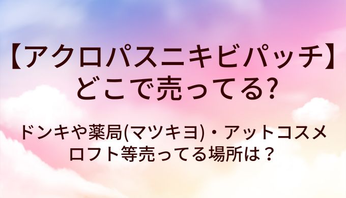 アクロパスニキビパッチはどこで売ってる？ドンキや薬局(マツキヨ)・アットコスメやロフト等売ってる場所は？