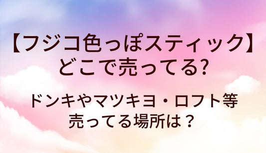 フジコ色っぽスティックはどこで売ってる？ドンキやマツキヨ・ロフト等売ってる場所は？