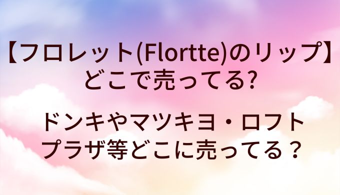 フロレット(Flortte)のリップはどこで売ってる？ドンキやマツキヨ等どこに売ってる？