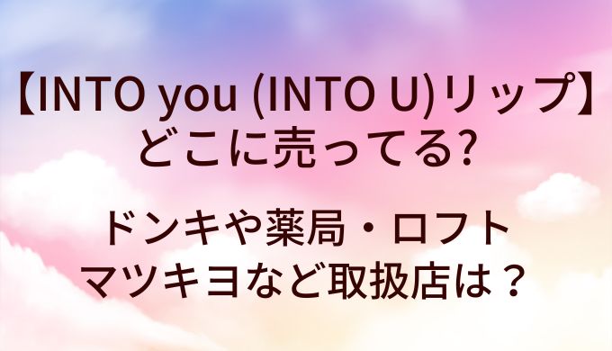 INTO you (INTO U)リップはどこに売ってる？ドンキや薬局・ロフトなど取扱店は？