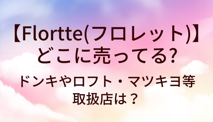 Flortte(フロレット)はどこに売ってる？ドンキやロフト・マツキヨ等取扱店は？