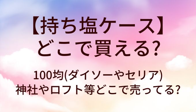 持ち塩ケースは100均(ダイソーやセリア)で買える？神社やロフト等どこで売ってる?