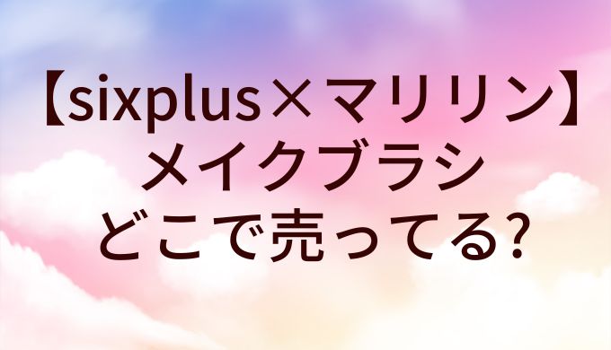 sixplus(シックスプラス) マリリンコラボのメイクブラシはどこで売ってる?