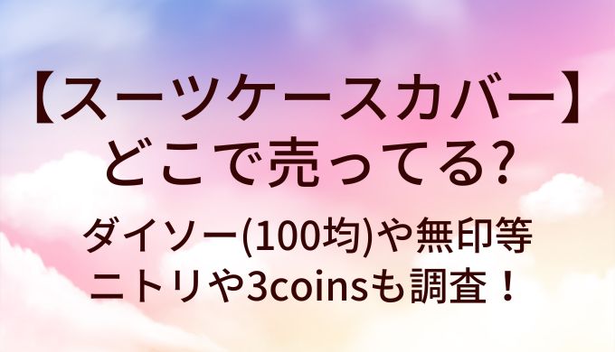 スーツケースカバーはダイソー(100均)や無印等どこに売ってる？ニトリや3coinsも調査！