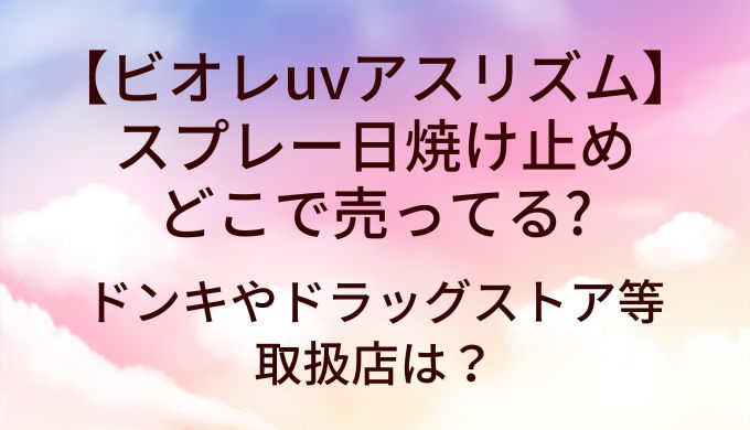 ビオレuvアスリズム スプレー日焼け止めはどこで売ってる?ドンキやドラッグストア等取扱店は？