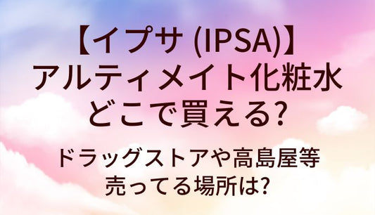 イプサ(IPSA)アルティメイト化粧水はどこで売ってる?ドラッグストアや高島屋等売ってる場所は?