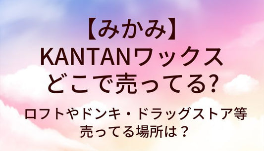 みかみのKANTANワックスはどこで売ってる？ロフトやドンキ・ドラッグストア等売ってる場所は？