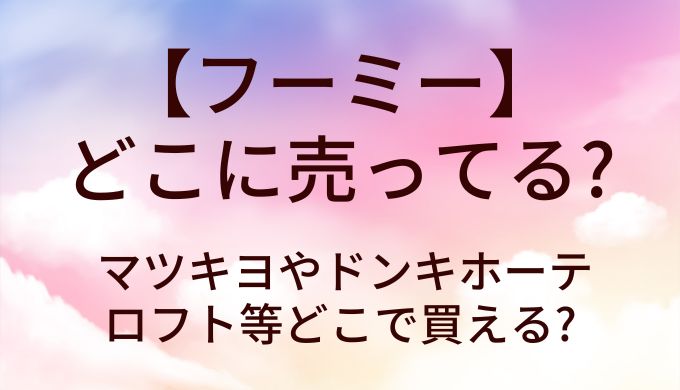 フーミーはどこに売ってる?取扱店は?マツキヨやドンキホーテ・ロフト等どこで買える?