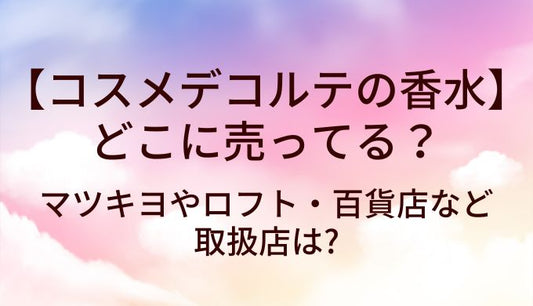 コスメデコルテの香水はどこに売ってる?マツキヨやロフト・百貨店など取扱店は?