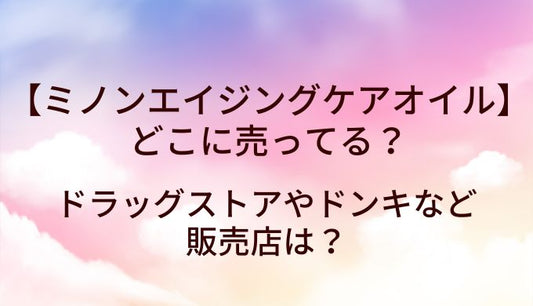 ミノンエイジングケアオイルはどこで売ってる？ドラッグストアやドンキなど販売店は？