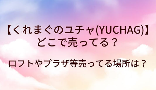 くれまぐのユチャ(YUCHAG)はどこで売ってる？ロフトやプラザ等売ってる場所は？