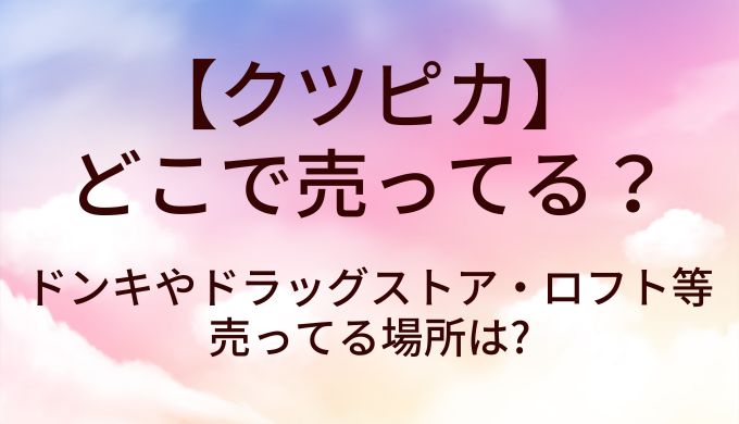 クツピカはどこで売ってる?販売店は?ドンキやドラッグストア・ロフト等売ってる場所は?