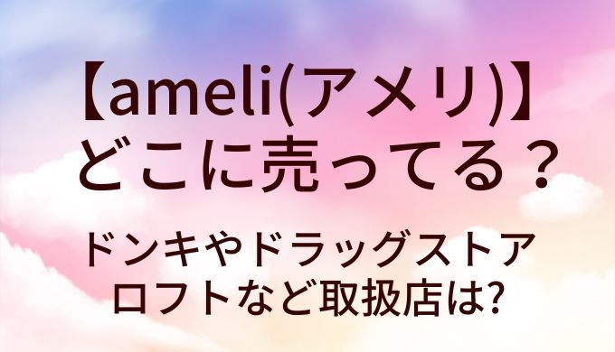 ameli(アメリ)はどこに売ってる?ドンキやドラッグストア・ロフトなど取扱店は?