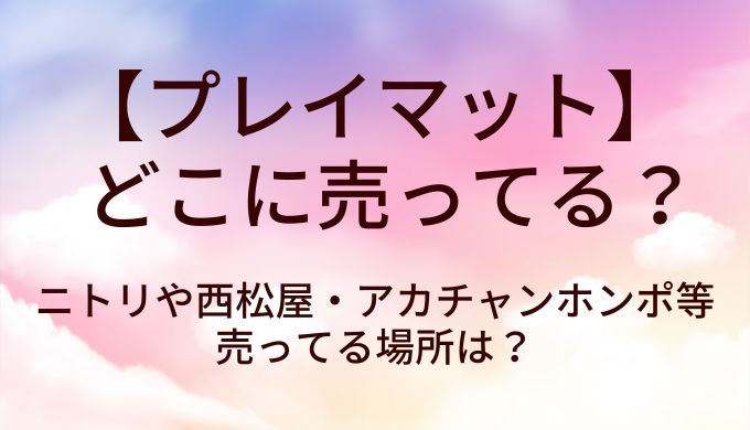 プレイマットはどこに売ってる？ニトリや西松屋・アカチャンホンポ等売ってる場所は？