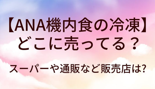 ANA機内食の冷凍はスーパーや通販等どこに売ってる？販売店舗は?