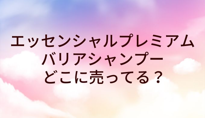 エッセンシャルプレミアムバリアシャンプーはどこに売ってる？取扱店は?