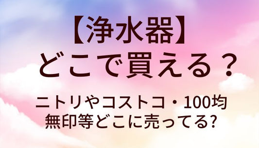 浄水器はどこで買える?ニトリやコストコ・100均や無印等どこに売ってる?