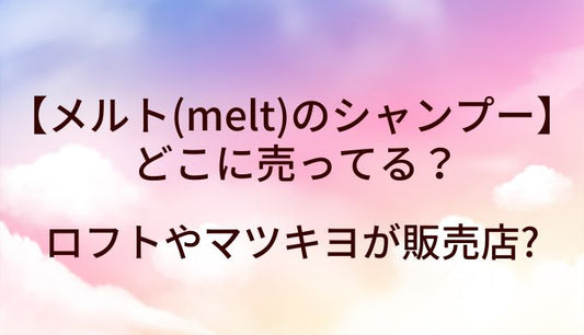 メルト(melt)のシャンプーはどこに売ってる?ロフトやマツキヨが販売店?