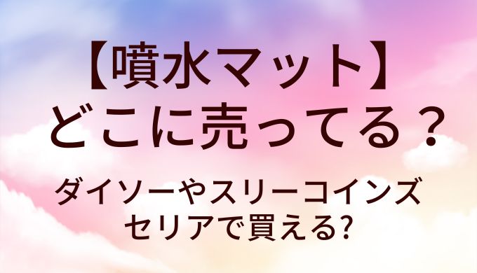 噴水マットはどこに売ってる？ダイソーやスリーコインズ・セリアで買える?