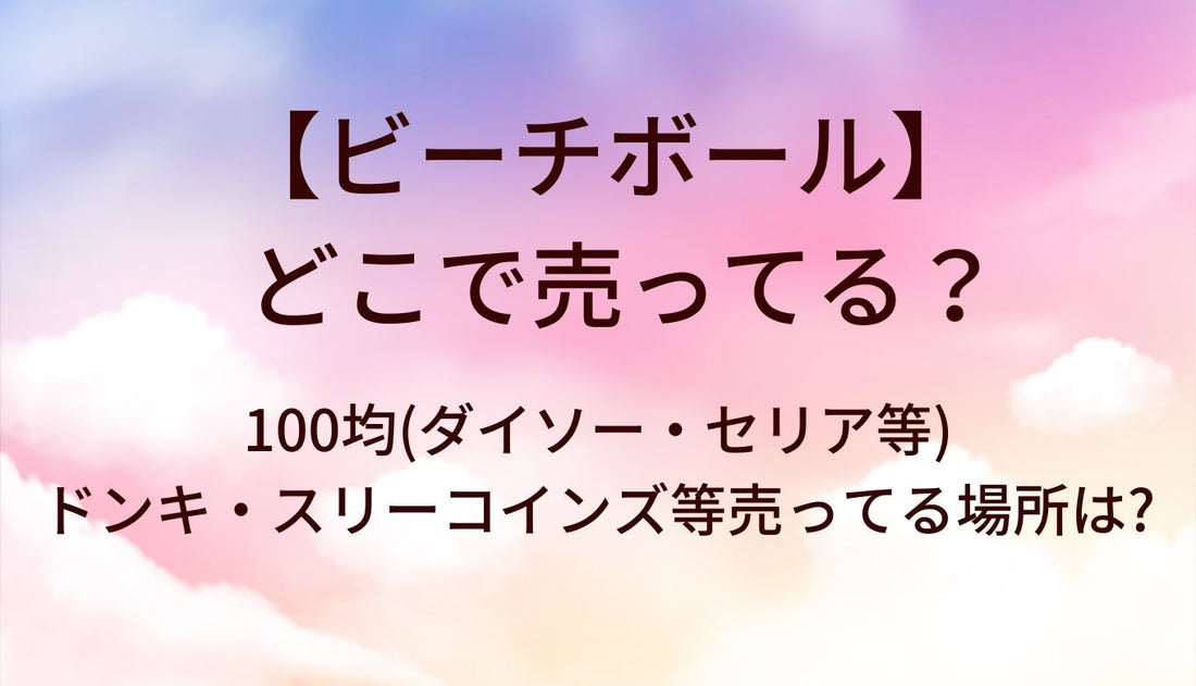 ビーチボールはどこで売ってる？100均(ダイソー・セリア等)やドンキ・スリーコインズ等売ってる場所は?