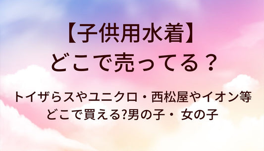 子供用水着はどこで売ってる?トイザらスやユニクロ・西松屋やイオン等どこで買える?男の子・ 女の子