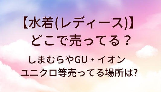 水着(レディース)はどこで売ってる?しまむらやGU・イオンやユニクロ等売ってる場所は?