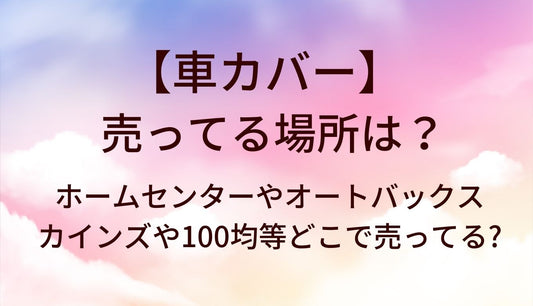 車カバーが売ってる場所は?ホームセンターやオートバックス・カインズや100均等どこで売ってる?