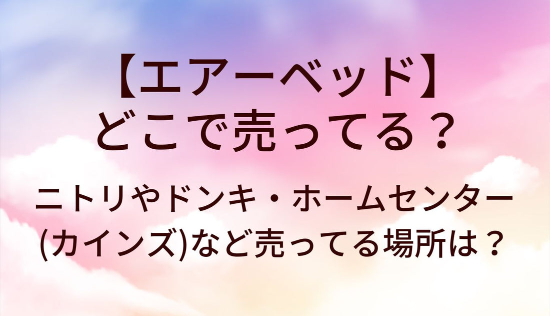 エアーベッドはどこで売ってる？ニトリやドンキ・ホームセンター(カインズ)など売ってる場所は？