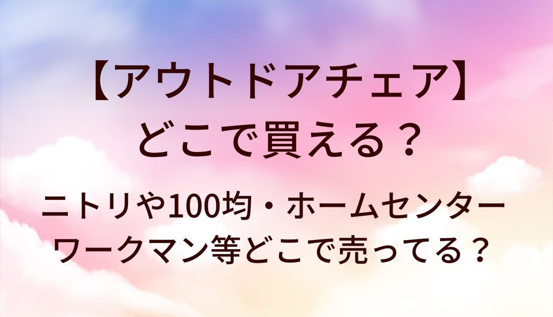 アウトドアチェアが売ってる場所は？ニトリや100均、ホームセンターやワークマン等どこで売ってる？