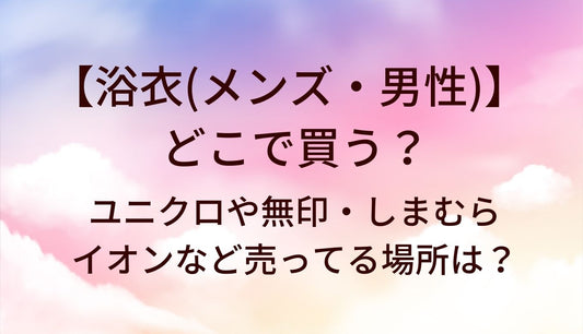 浴衣(メンズ・男性)はどこで買う？ユニクロや無印・しまむらやイオンなど売ってる場所は？