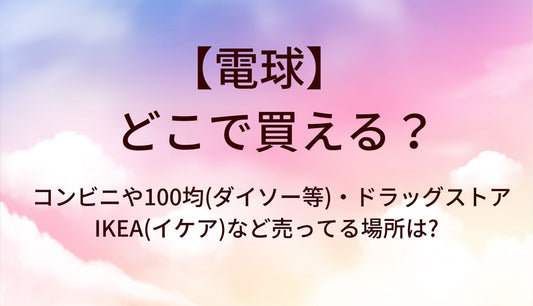 電球はどこで買える?コンビニや100均(ダイソー等)・ドラッグストアやIKEA(イケア)など売ってる場所は?