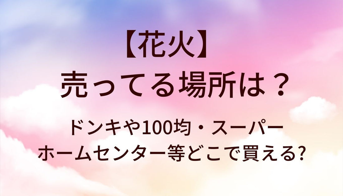花火が売ってる場所は?ドンキや100均・スーパーやホームセンター等どこで買える?