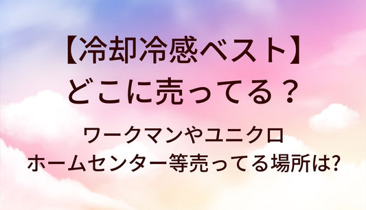冷却冷感ベストはどこに売ってる?ワークマンやユニクロ・ホームセンター等売ってる場所は?