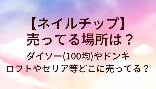 ネイルチップが売ってる場所は？ダイソー(100均)やドンキ・ロフトやセリア等どこに売ってる？